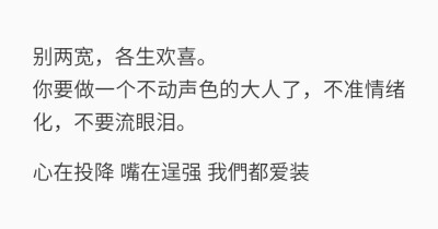 别两宽，各生欢喜。你要做一个不动声色的大人了，不准情绪化，不要流眼泪。心在投降嘴在逞强我们都爱装