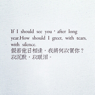 If I should see you，after long year.How should I greet, with tears, with silence.
假若他日相逢，我将何以贺你？以沉默，以眼泪。