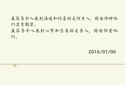 最容易令人感到温暖和惊喜的是陌生人，因为你对他没有期望。
最容易令人感到心寒和悲哀的是亲人，因为你爱他们。