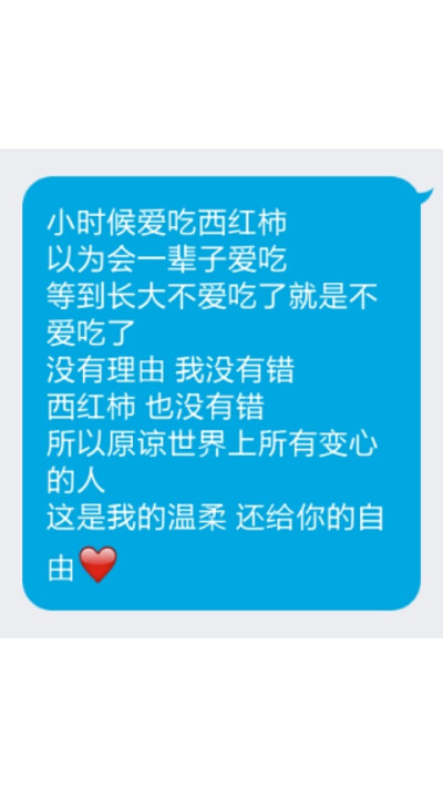 小时候爱吃西红柿
以为会一辈子爱吃
等到长大不爱吃了就是不爱吃了
没有理由 我没有错
西红柿 也没有错
所以原谅世界上所有变心的人
这是我的温柔 还给你的自由❤