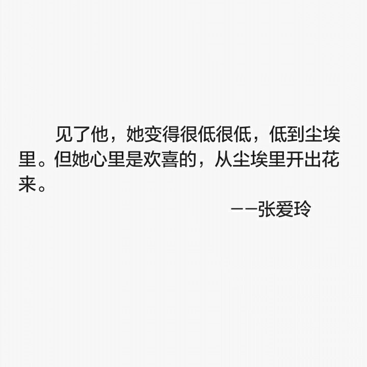 见了他，她变得很低很低，低到尘埃里。但她心里是欢喜的，从尘埃里开出花来。——张爱玲