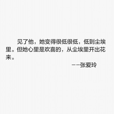 见了他，她变得很低很低，低到尘埃里。但她心里是欢喜的，从尘埃里开出花来。——张爱玲