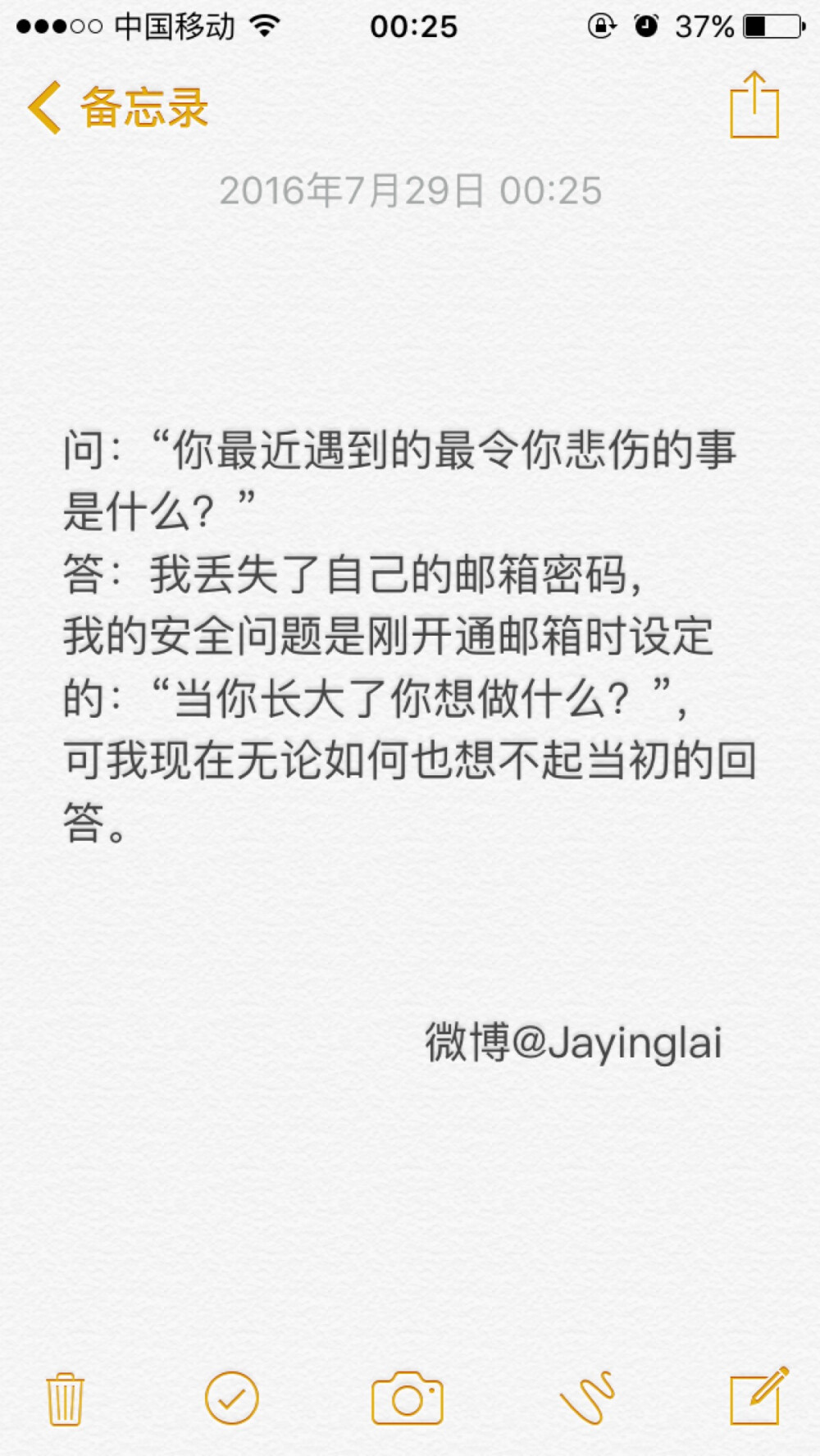 #文字备忘录#
问：“你最近遇到的最令你悲伤的事是什么？”
答：我丢失了自己的邮箱密码，我的安全问题是刚开通邮箱时设定的：“当你长大了你想做什么？”，可我现在无论如何也想不起当初的回答。