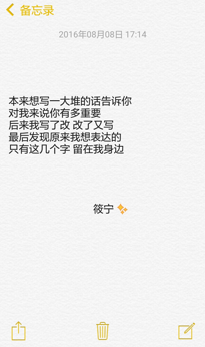 本来想写一大堆的话告诉你
对我来说你有多重要
后来我写了改 改了又写
最后发现原来我想表达的
只有这几个字 留在我身边