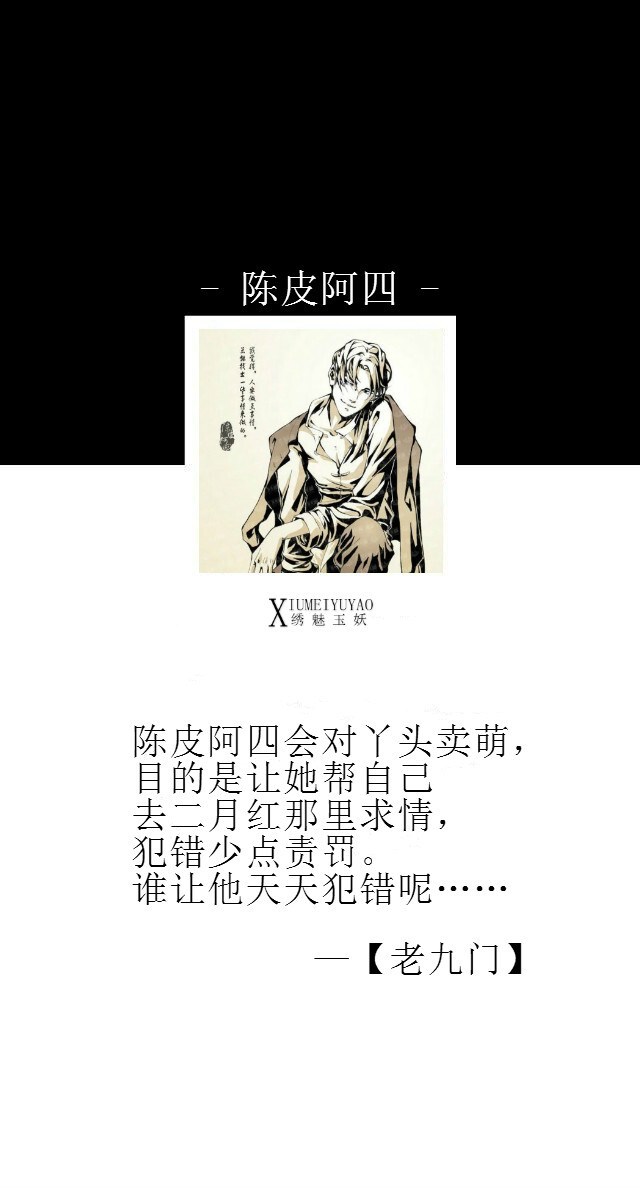 陈皮阿四：陈皮阿四会对丫头卖萌，目的是让她帮自己去二月红那里求情，犯错少点责罚。谁让他天天犯错呢……【绣魅玉妖出品，Fleeting time】老九门小说众人秘密 ~ 人物图片来自微博@漫工厂 ，文来自网络收集~