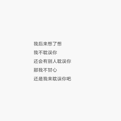 “我后来想了想
我不耽误你
还会有别人耽误你
那我不甘心
还是我来耽误你吧”