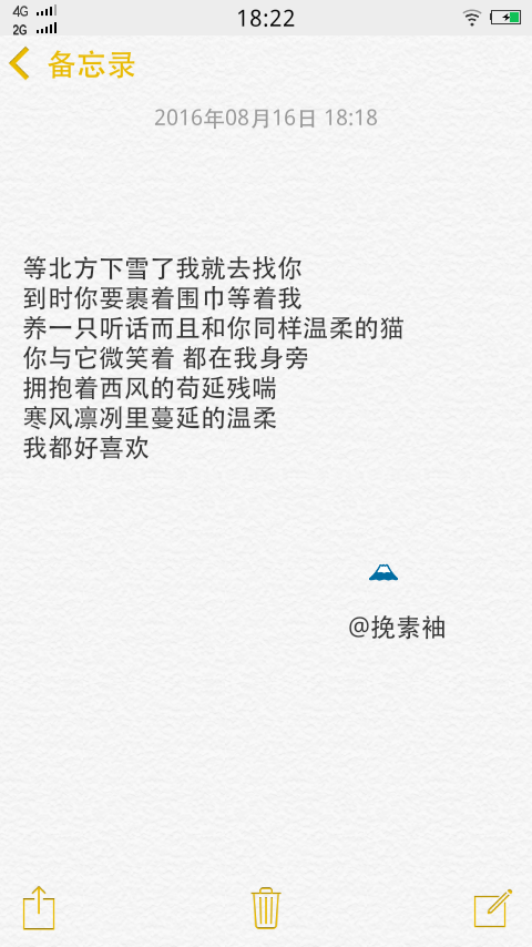 等北方下雪了我就去找你
到时你要裹着围巾等着我
养一只听话而且和你同样温柔的猫你与它微笑着 都在我身旁
拥抱着西风的苟延残喘
寒风凛冽里蔓延的温柔
我都好喜欢
