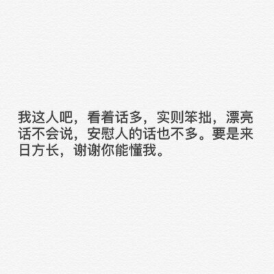 我这人吧，看着话多，实则笨拙，漂亮话不会说，安慰人的话也不多。要是来日方长，谢谢你能懂我。
