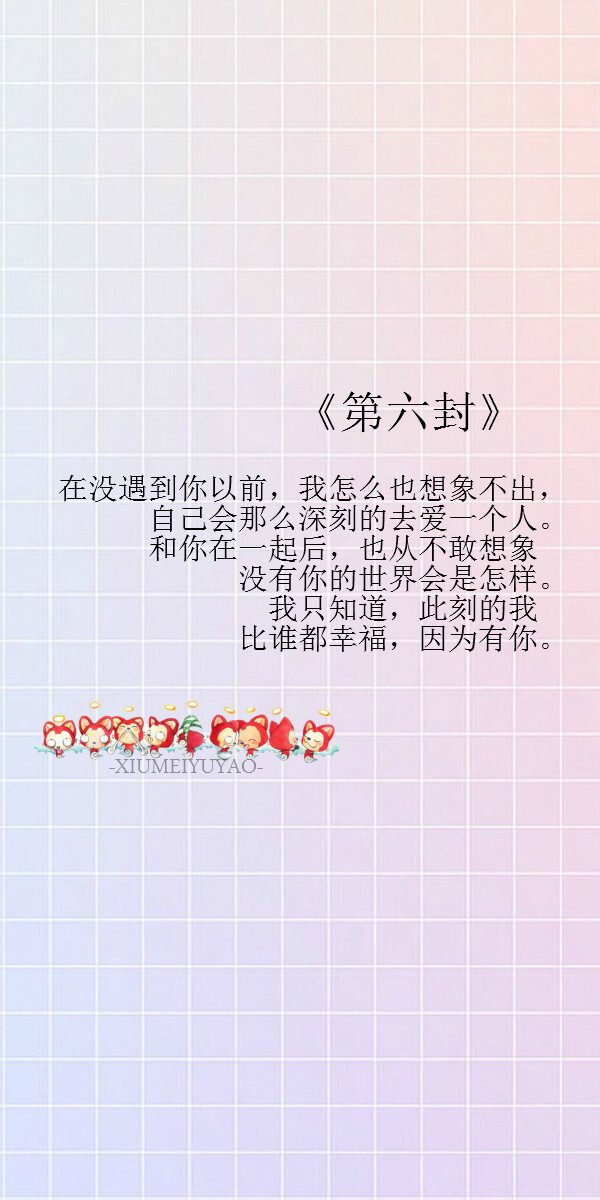 阿狸的999封情书《第六封》 在没遇到你以前，我怎么也想象不出，自己会那么深刻的去爱一个人。和你在一起后，也从不敢想象没有你的世界会是怎样。我只知道，此刻的我比谁都幸福，因为有你。【绣魅玉妖自制壁纸，Fleeting time】（平铺壁纸，文字壁纸，锁屏壁纸，聊天背景图，文字句子，原创壁纸。）