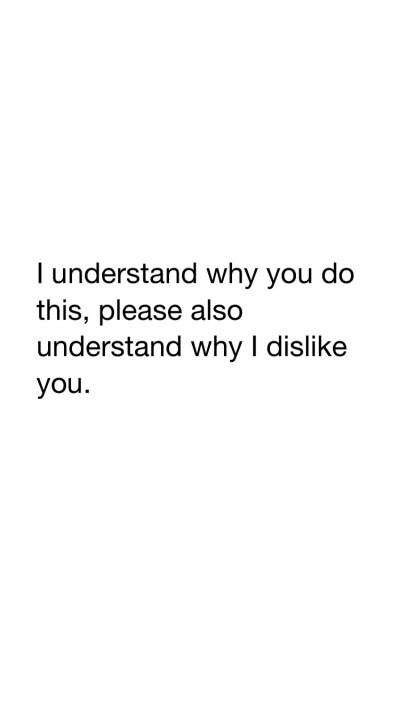 I understand why you do this,you should understand why I dislike you please 