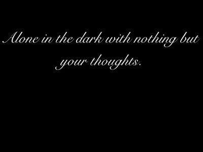 Alone in the dark with nothing but your thoughts.
孤独的黑暗中只有思想