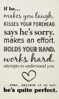 If he...
makes you laugh.kisses your forhead.says he's sorry.makes an effort.holds your hand.works hard.attempts to understand you.
'''then, believe it or not.
he's quite perfect.