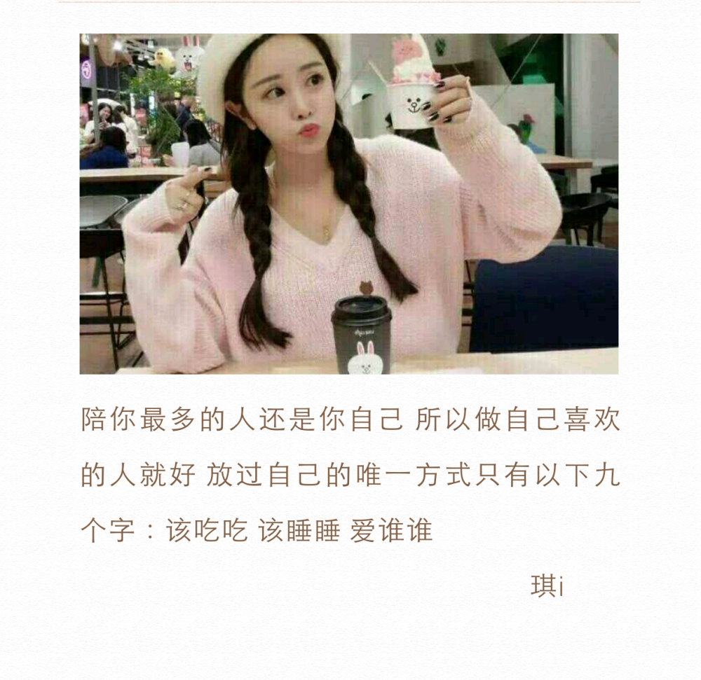 
陪你最多的人还是你自己 所以做自己喜欢的人就好 放过自己的唯一方式只有以下九个字：该吃吃 该睡睡 爱谁谁