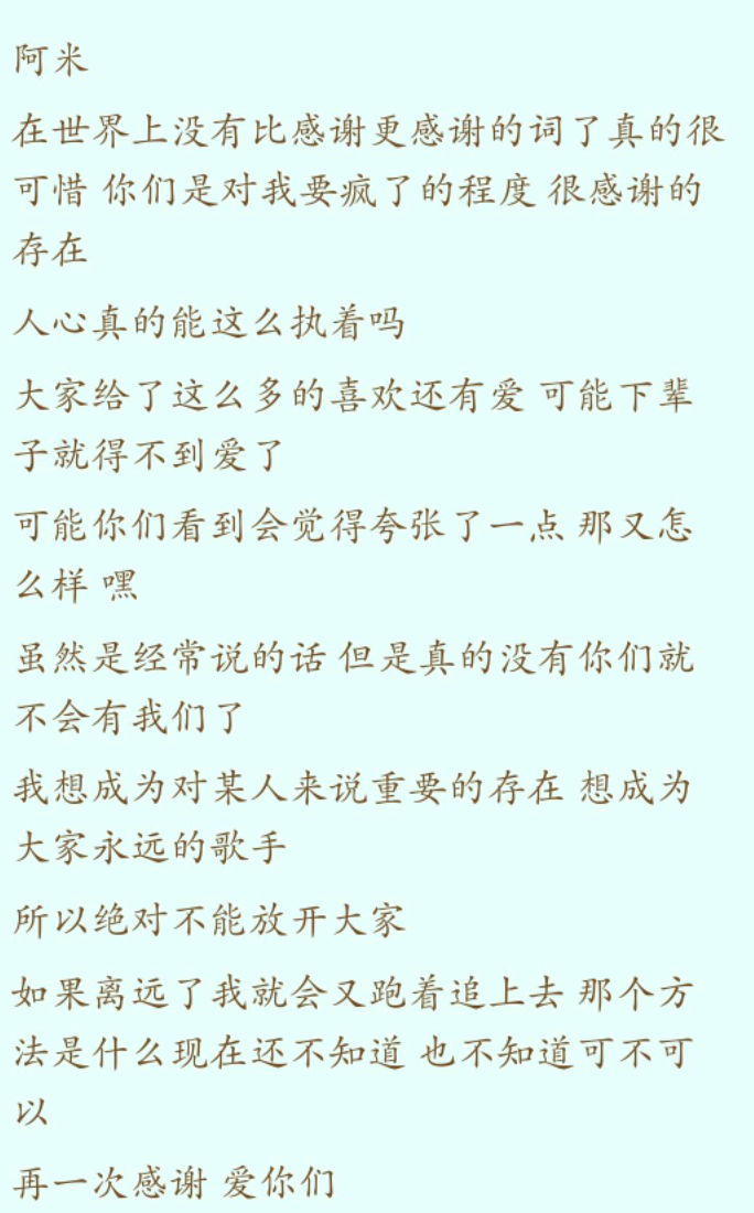 田柾国写给ARMY的 看过很多对粉丝的感谢信 田柾国的最让我感到真实 而不是空洞的感谢和撒浪嘿 让我觉得阿米并不是一个女友一样的 而是真真切切的喜欢他们歌的音乐人 韩国歌手一直把关注点放在自己作品上的人实少 这让我更觉得防弹的珍贵