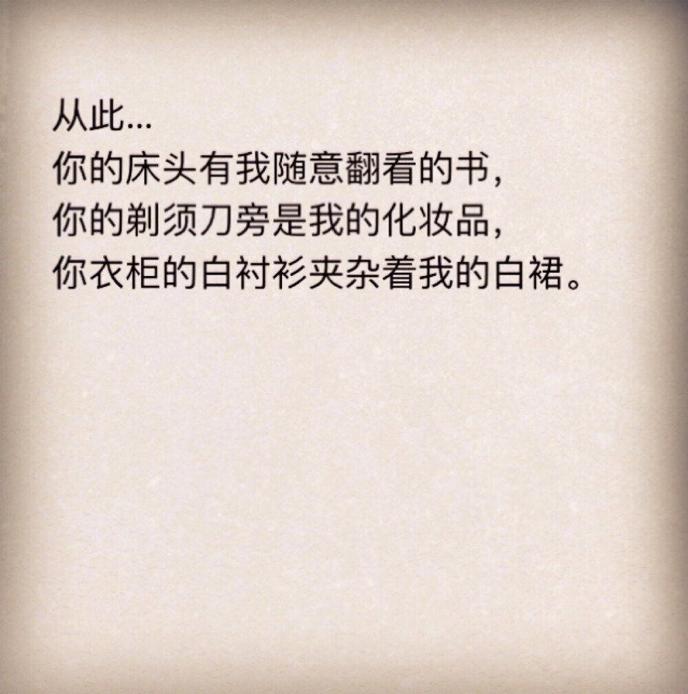 从此…
你的床头有我随意翻看的书，
你的剃须刀旁是我的化妆品，
你衣柜的白衬衫夹杂着我的白裙。