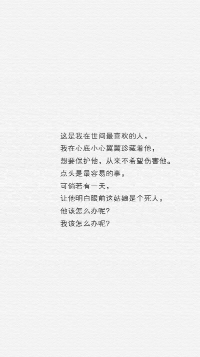 这是我在世间最喜欢的人，我在心底小心翼翼珍藏着他，想要保护他，从来不希望伤害他。点头是最容易的事，可倘若有一天，让他明白眼前这姑娘是个死人，他该怎么办呢？我该怎么办呢？
——唐七公子《华胥引》