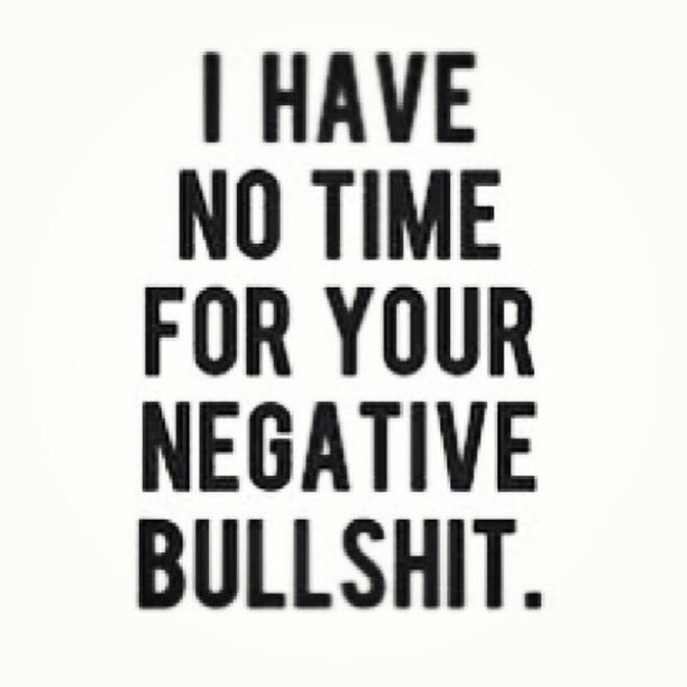 I have no time for your negative bullshit. 