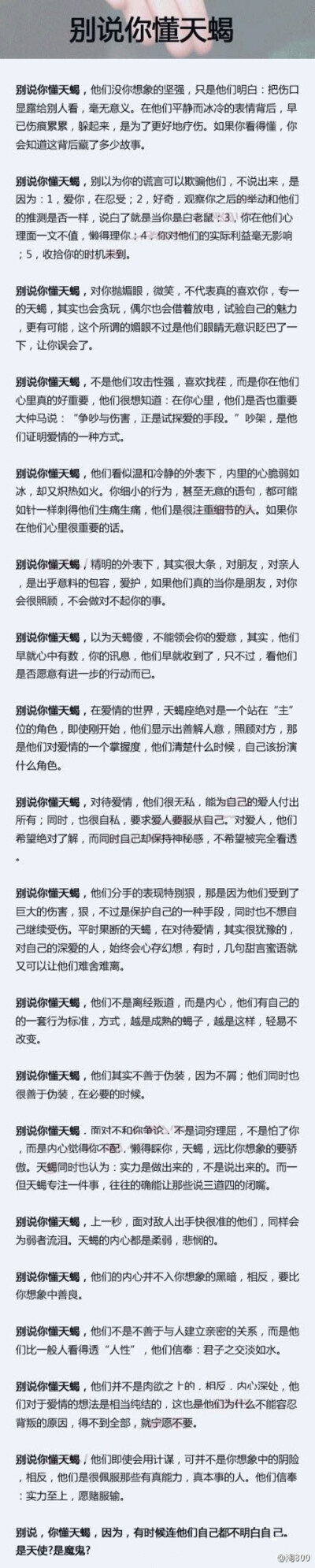 天蝎座集聚了所有的纠结，怕孤单又想一个人呆着，怕被忽视又会嫌人烦，怕无聊却又懒的找事做，怕恋爱又想有一段美好的恋情，明明很自私却又不停的付出。蝎子心里总是想得太多，把太多苦闷往自己心里塞，蝎子，试着找…