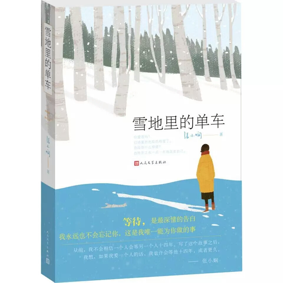 雪地里的单车——张小娴
  内容简介
“你为什么不去爱别人？”
“因为你一直在我心里。”
等待，是最深情的告白。
我们既感动也悲伤，害怕这份深情经不起世间几番寒暑，也跨不过人生的茫茫大海，无法一直渡到永恒。可是，若非永恒，那又有什么关系呢？
你曾如此爱我，我只希望你幸福。
书、 书刊、书籍、文学、当代文学，现代文学、青春文学、言情小说、都市言情、校园小说、励志小说、治愈系书籍、心理学书籍、短篇小说、经典励志、故事集、诗集、散文集、随笔、名人自传、畅销书、成长励志、人生感悟、世界名著、名家名作、诗歌集、古典小说、散文随笔、人物传记、青春物语、 张小娴 、 人生感悟 、心灵鸡汤