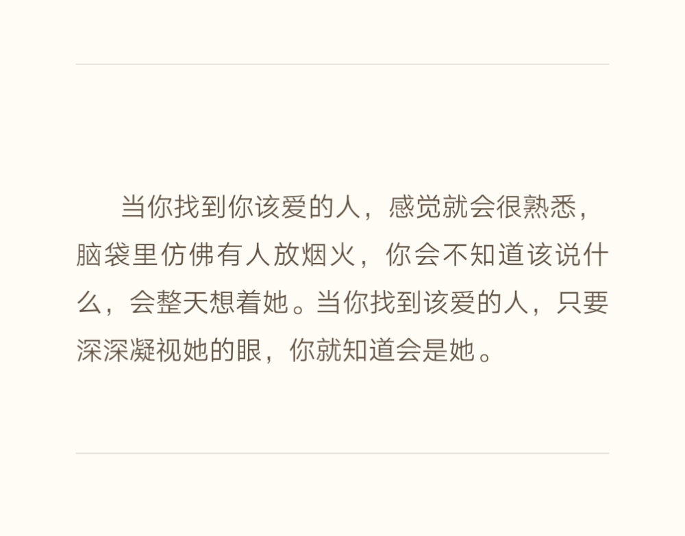  当你找到你该爱的人，感觉就会很熟悉，脑袋里仿佛有人放烟火，你会不知道该说什么，会整天想着她。当你找到该爱的人，只要深深凝视她的眼，你就知道会是她。——《残酷的家规》