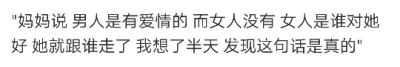 "妈妈说 男人是有爱情的 而女人没有 女人是谁对她好 她就跟谁走了 我想了半天 发现这句话是真的"