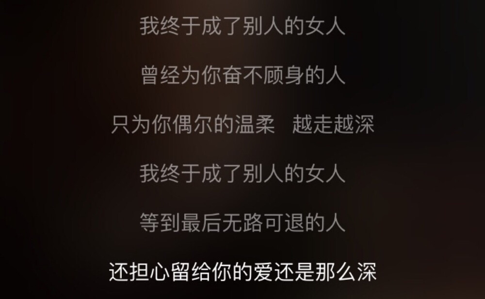 我终于成了别人的女人/曾经为你奋不顾身的人/只为你偶尔的温柔 越走越深/我终于成了别人的女人/等到最后无路可退的人/还担心留给你的爱还是那么深-----《我终于成了别人的女人》