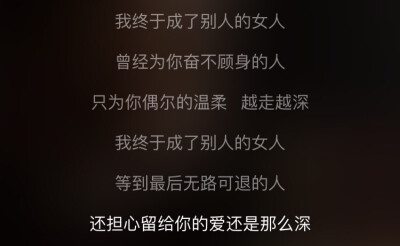 我终于成了别人的女人/曾经为你奋不顾身的人/只为你偶尔的温柔 越走越深/我终于成了别人的女人/等到最后无路可退的人/还担心留给你的爱还是那么深-----《我终于成了别人的女人》