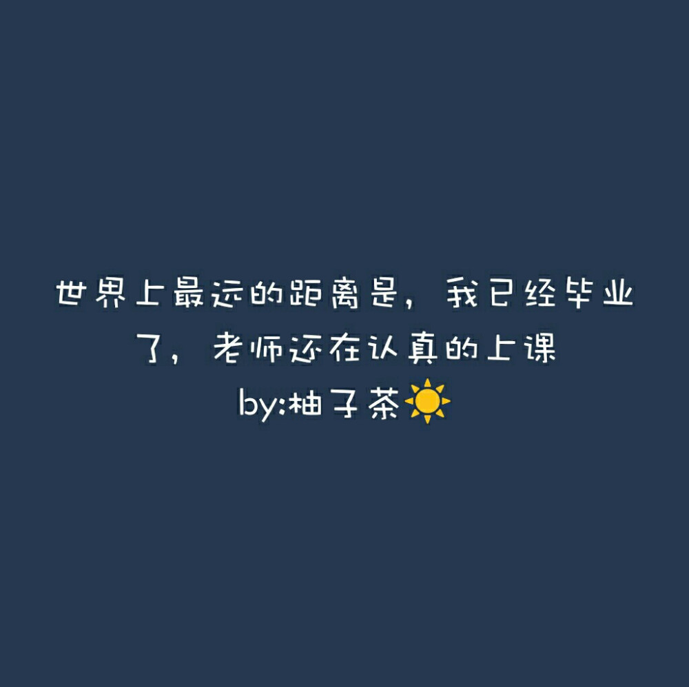 文字。背景图。“世界上最远的距离是，我已经毕业了，老师还在认真的上课”
by:柚子茶☞