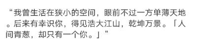 “我曾生活在狭小的空间，眼前不过一方单薄天地。后来有幸识你，得见浩大江山，乾坤万景。「人间青葱，却只有一个你。」”