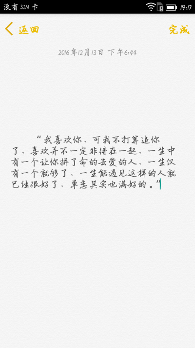  “ 我喜欢你，可我不打算追你了，喜欢并不一定非得在一起，一生中有一个让你拼了命的去爱的人，一生仅有一个就够了，一生能遇见这样的人就已经很好了，单恋其实也满好的。”
