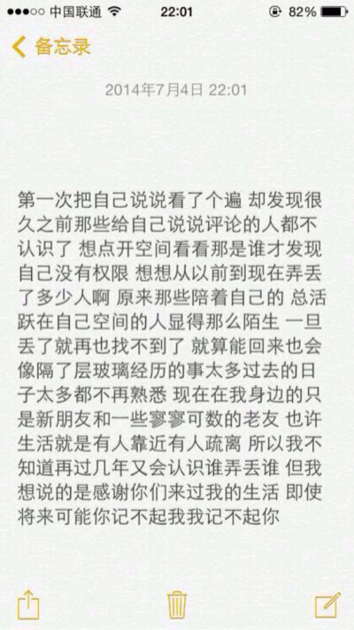 第一次把自己说说看了个遍 却发现很久之前那些给自己说说评论的人都不认识了 想点开空间看看那是谁才发现自己没有权限 想想从以前到现在弄丢了多少人啊 原来那些陪着自己的 总活跃在自己空间的人显得那么陌生 一旦丢…