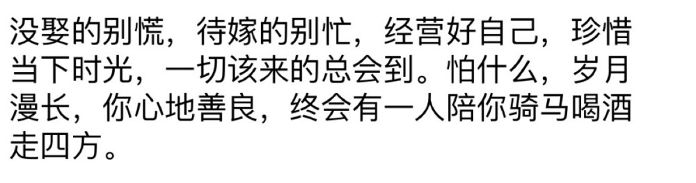 没娶的别慌，待嫁的别忙，经营好自己，珍惜当下的时光，一切该来的总会到。
怕什么，岁月漫长，你心地善良，终会有一人陪你骑马喝酒走四方！