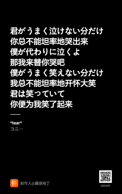 你无从诉说的悲伤，
让我用眼泪和你交换吧
我无从诉说的喜悦，
就由你的笑颜来交换吧
如果你不能坦率的哭出来，
那我来替你哭
如果我不能坦率的笑出来，
那请你来替我笑吧。
