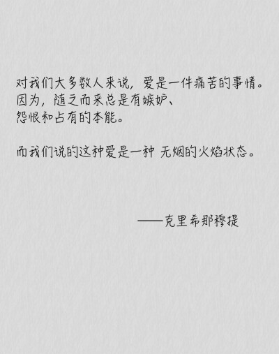 对我们大多数人来说，爱是一件痛苦的事情，因为随之而来总是有嫉妒、怨恨和占有的本能。而我们说的这种爱是一种无烟的火焰状态。——克里希那穆提