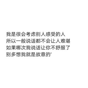 我是很会考虑别人感受的人
所以一般说话都不会让人难堪
如果哪次我说话让你不舒服了
别多想我就是故意的