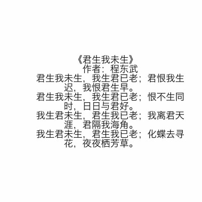 君生我未生，我生君已老;君恨我生迟，我恨君生早。
君生我未生，我生君已老;恨不同生时，日日与君好。
我生君未生，君生我已老;我离君天涯，君隔我海角。
我生君未生，君生我已老;化蝶去寻花，夜夜栖芳草。