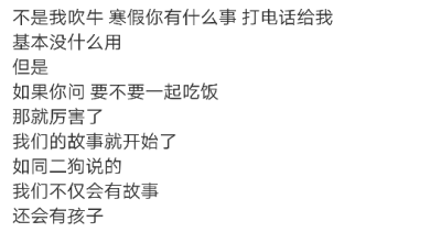 不是我吹牛 寒假你有什么事 打电话给我
基本没什么用
但是
如果你问 要不要一起吃饭
那就厉害了
我们的故事就开始了
如同二狗说的
我们不仅会有故事
还会有孩子