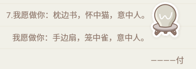 你若愿做我：枕边书，怀中猫，意中人。可否让我做你：手边扇，笼中雀，意中人。 ——————付。