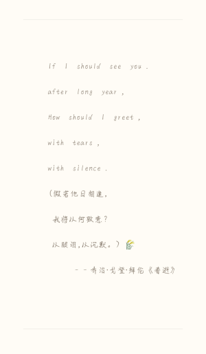 If  I  should  see  you .
      after  long  year ,
      How  should  I  greet ,
      with  tears ,
      with  silence .
      （假若他日相逢，
       我将以何致意？
       以眼泪，以沉默。） 