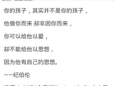 你的孩子其实不是你的孩子，
他借你而来，却非因你而来，
你可以给他以爱，
却不能给他以思想，
因为他有自己的思想。
——纪伯伦