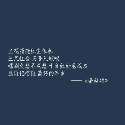 兰花指捻红尘似水 
三尺红台 万事入歌吹 
唱别久悲不成悲 十分红处竟成灰 
愿谁记得谁 最好的年岁 