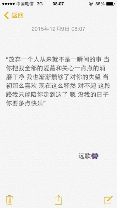 放弃一个人从来就不是一瞬间的事当你把我全部的爱慕和关心一点点的消磨干净我也渐渐攒够了对你的失望当初那么喜欢现在这么释然对不起这段路我只能陪你走到这了嗯没我的日子你要多点快乐