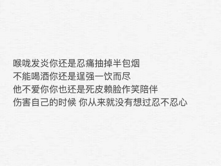 喉咙发炎你还是忍痛抽掉半包烟
不能喝酒你还是逞强一饮而尽
他不爱你你也还是死皮赖脸做笑陪伴
伤害自己的时候 你从来就没有想过忍不忍心