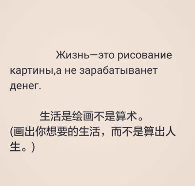  Жизнь—это рисование картины,а не зарабатыванет денег.
生活是绘画不是算术。
(画出你想要的生活，而不是算出人生。)