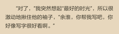 餘淮被恭維後就不好意思繼續譴責我的形式主義，彆彆扭扭地拿起鋼筆。
“寫的不好看不許怪我哦。”
不照鏡子我都知道我笑得很狗腿：“不怪不怪，寫吧寫吧。”
於是，他大筆一揮。