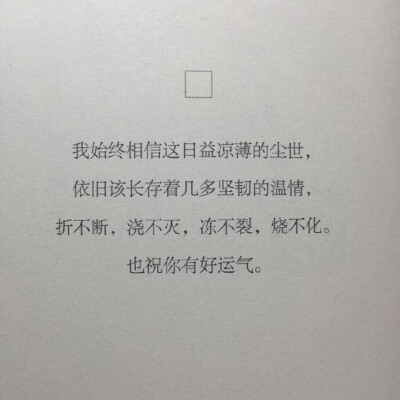 “ 我始终相信这日益凉薄的尘世 依旧该长存着几多坚韧的温情 折不断 浇不灭 冻不裂 烧不化 也祝你有好运气 ” ​​​​