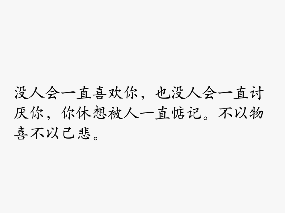 没人会一直喜欢你，也没人会一直讨厌你，你休想被人一直惦记。不以物喜不以己悲。
——麦兜语录