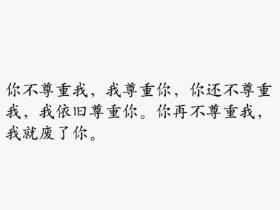 你不尊重我，我尊重你，你还不尊重我，我依旧尊重你。你再不尊重我，我就废了你。——麦兜语录