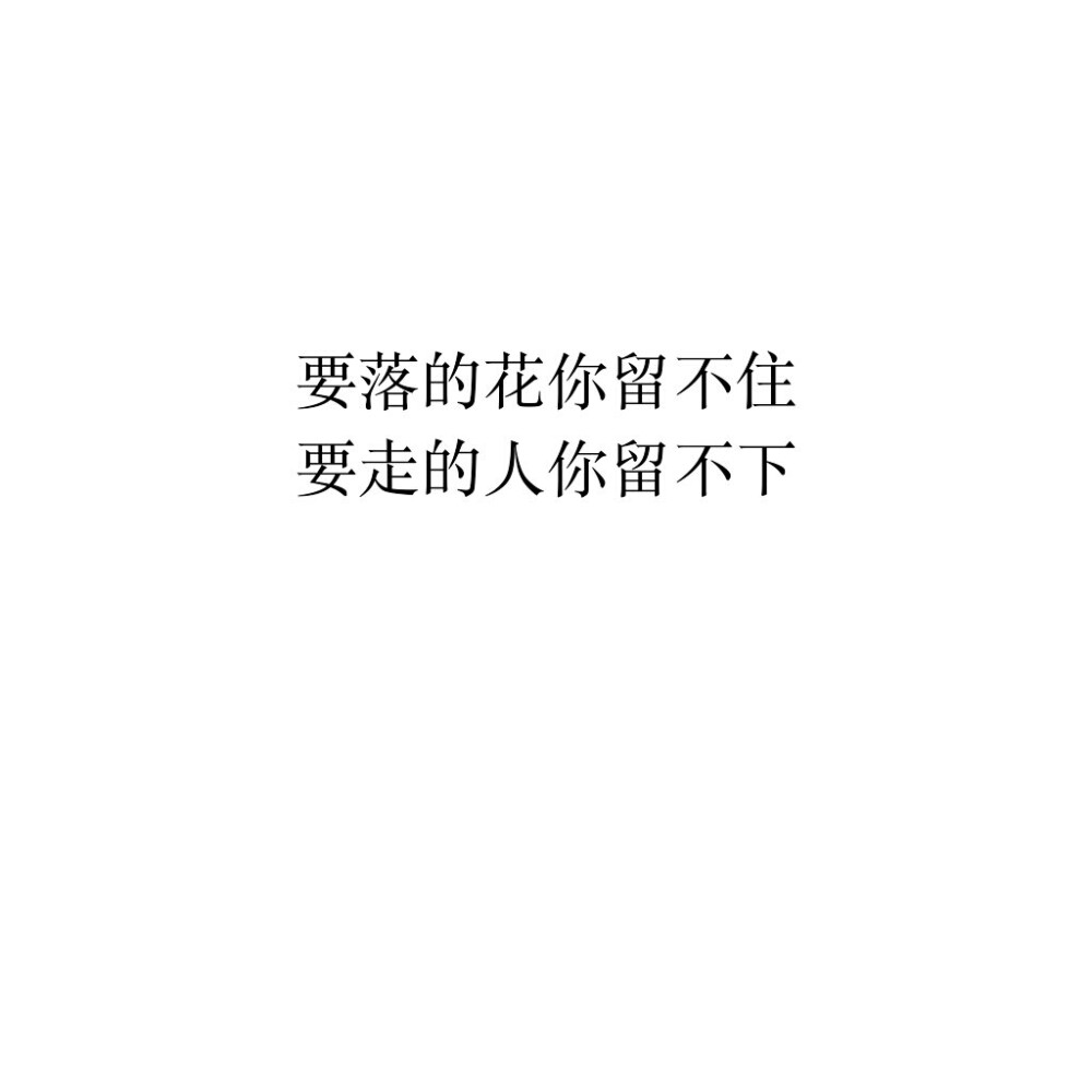 要落的花你留不住
要走的人你留不下
☆心情|句子|文字|歌词|摘抄|备忘录|白底|励志|哲理|情书|黑白|台词|虐心的话 |伤感|语录|恋爱|爱情|美文|分手|倔强|自己|喜欢|青春|简约