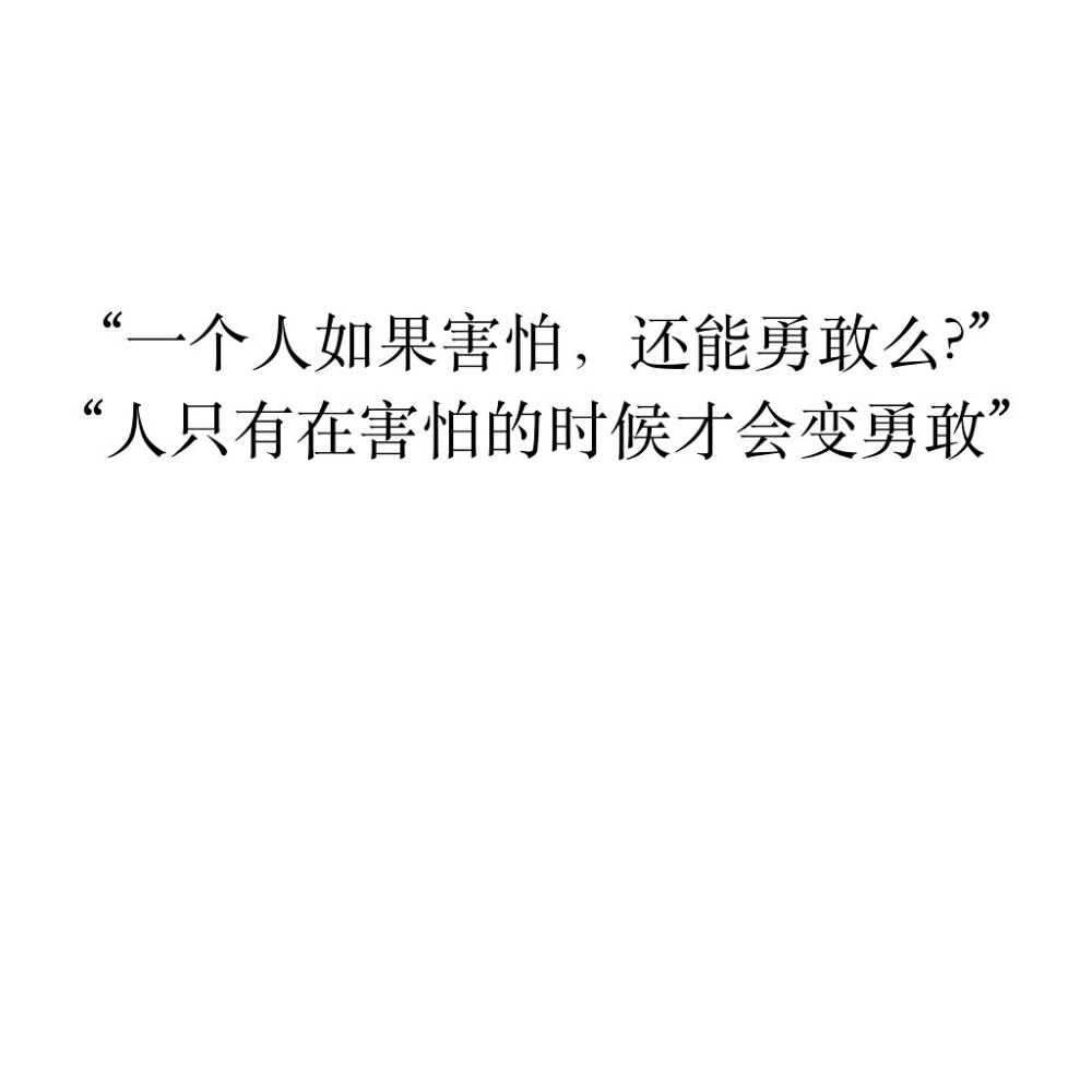 “一个人如果害怕，还能勇敢么”
“人只有在害怕的时候才会勇敢”
☆心情|句子|文字|歌词|摘抄|备忘录|白底|励志|哲理|情书|黑白|台词|虐心的话 |伤感|语录|恋爱|爱情|美文|分手|倔强|自己|喜欢|青春|简约